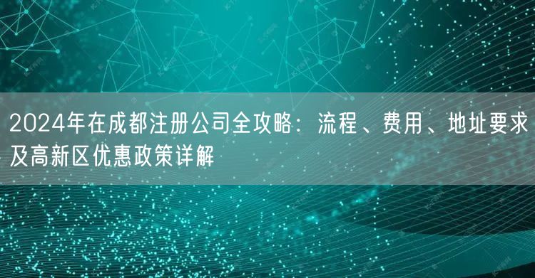 2024年在成都注册公司全攻略：流程、费用、地址要求及高新区优惠政策详解