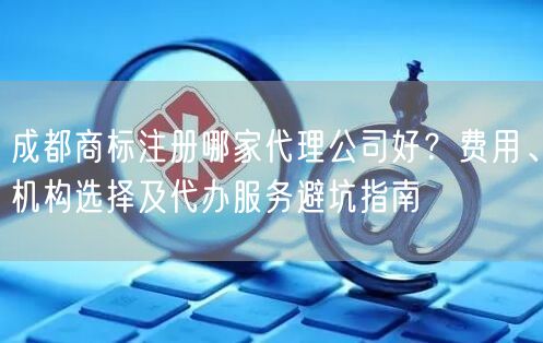 成都商标注册哪家代理公司好?费用、机构选择及代办服务避坑指南 成都商标注册哪家代理公司好?费用、机构选择及代办服务避坑指南