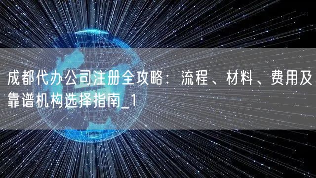 成都代办公司注册全攻略：流程、材料、费用及靠谱机构选择指南_1