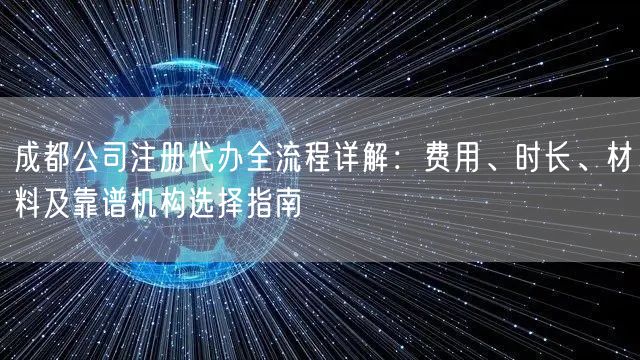 成都公司注册代办全流程详解：费用、时长、材料及靠谱机构选择指南