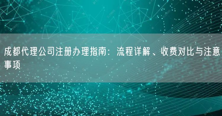 成都代理公司注册办理指南:流程详解、收费对比与注意事项 成都代理公司注册办理指南:流程详解、收费对比与注意事项