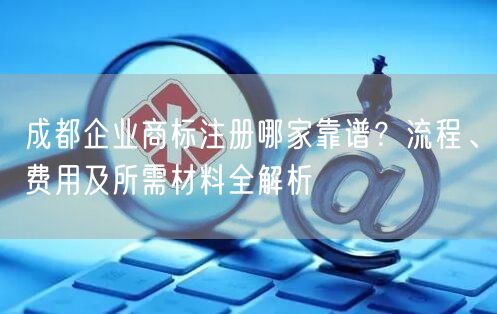 成都企业商标注册哪家靠谱？流程、费用及所需材料全解析