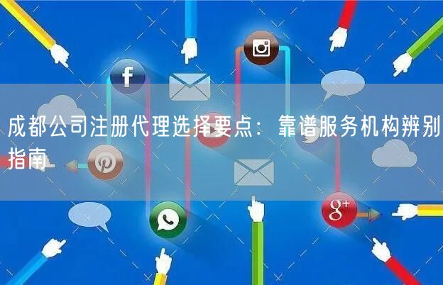成都公司注册代理选择要点：靠谱服务机构辨别指南