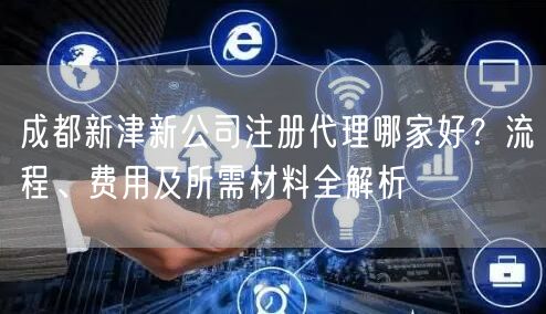 成都新津新公司注册代理哪家好？流程、费用及所需材料全解析