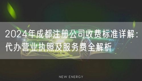2024年成都注册公司收费标准详解：代办营业执照及服务费全解析