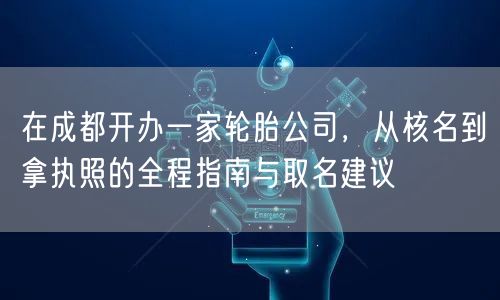 在成都开办一家轮胎公司，从核名到拿执照的全程指南与取名建议