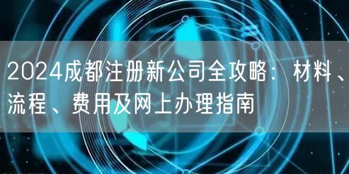 2024成都注册新公司全攻略:材料、流程、费用及网上办理指南 2024成都注册新公司全攻略:材料、流程、费用及网上办理指南