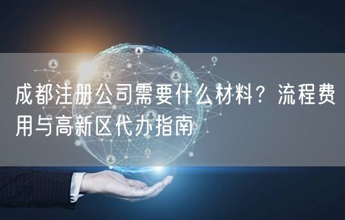成都注册公司需要什么材料？流程费用与高新区代办指南