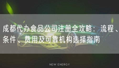 成都代办食品公司注册全攻略：流程、条件、费用及可靠机构选择指南