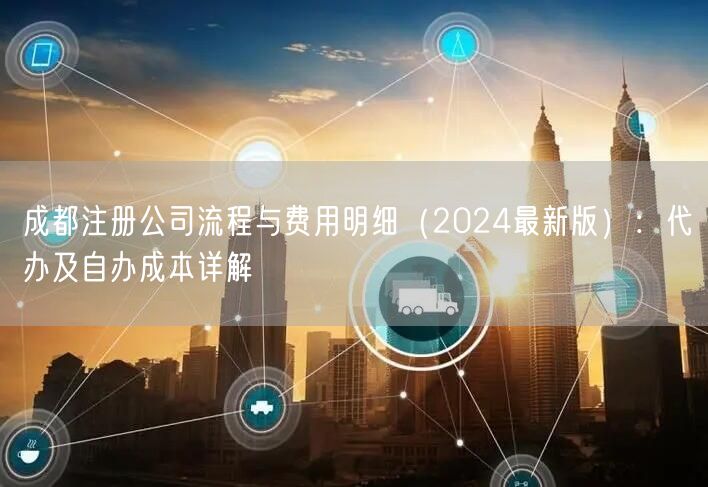 成都注册公司流程与费用明细(2024最新版):代办及自办成本详解 成都注册公司流程与费用明细(2024最新版):代办及自办成本详解