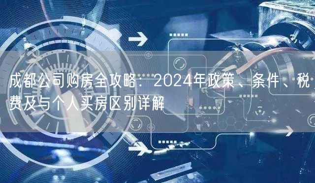 成都公司购房全攻略：2024年政策、条件、税费及与个人买房区别详解