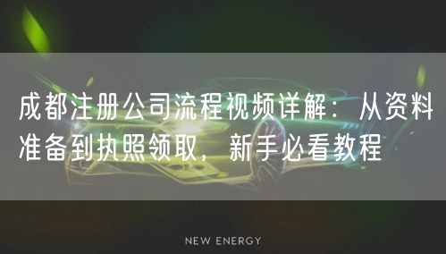 成都注册公司流程视频详解：从资料准备到执照领取，新手必看教程