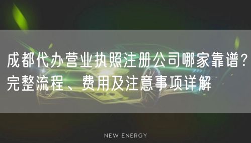 成都代办营业执照注册公司哪家靠谱?完整流程、费用及注意事项详解 成都代办营业执照注册公司哪家靠谱?完整流程、费用及注意事项详解