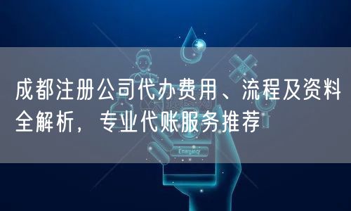 成都注册公司代办费用、流程及资料全解析，专业代账服务推荐