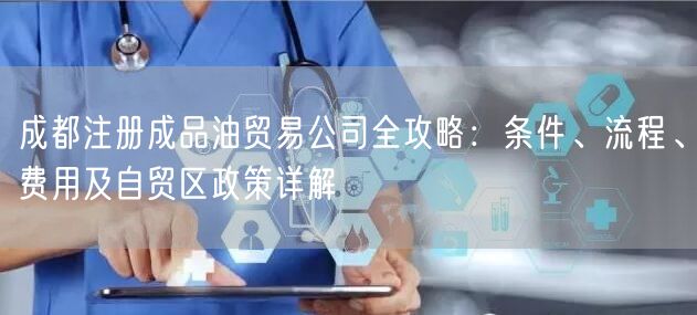 成都注册成品油贸易公司全攻略:条件、流程、费用及自贸区政策详解 成都注册成品油贸易公司全攻略:条件、流程、费用及自贸区政策详解