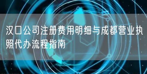 汉口公司注册费用明细与成都营业执照代办流程指南