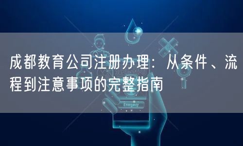 成都教育公司注册办理：从条件、流程到注意事项的完整指南