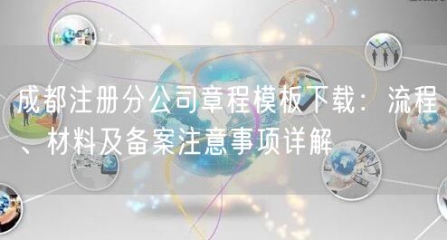 成都注册分公司章程模板下载:流程、材料及备案注意事项详解 成都注册分公司章程模板下载:流程、材料及备案注意事项详解