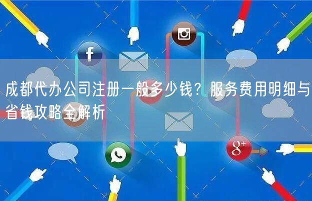 成都代办公司注册一般多少钱？服务费用明细与省钱攻略全解析