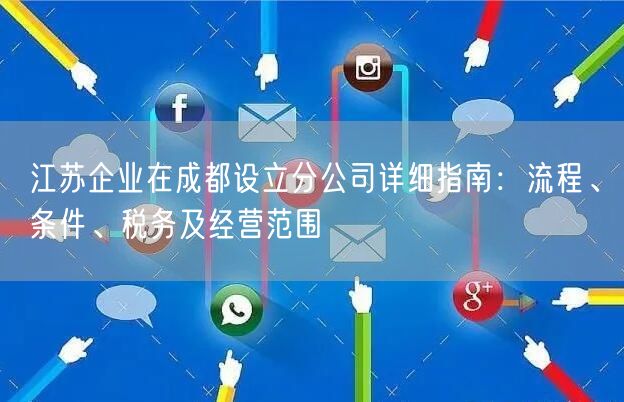 江苏企业在成都设立分公司详细指南:流程、条件、税务及经营范围 江苏企业在成都设立分公司详细指南:流程、条件、税务及经营范围