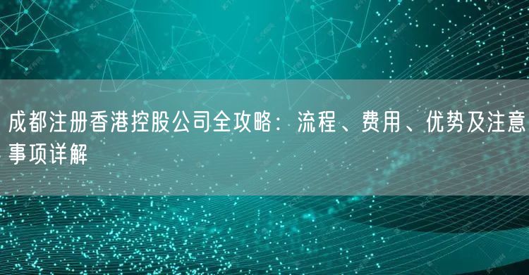 成都注册香港控股公司全攻略:流程、费用、优势及注意事项详解 成都注册香港控股公司全攻略:流程、费用、优势及注意事项详解