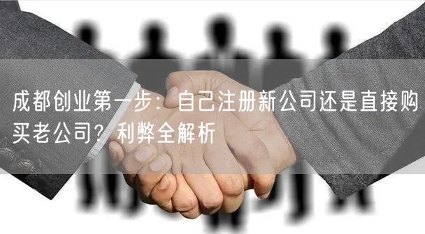 成都创业第一步：自己注册新公司还是直接购买老公司？利弊全解析