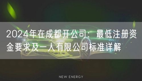 2024年在成都开公司：最低注册资金要求及一人有限公司标准详解
