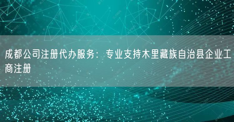 成都公司注册代办服务：专业支持木里藏族自治县企业工商注册