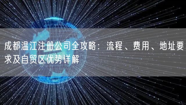 成都温江注册公司全攻略:流程、费用、地址要求及自贸区优势详解 成都温江注册公司全攻略:流程、费用、地址要求及自贸区优势详解