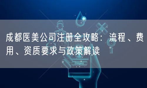 成都医美公司注册全攻略：流程、费用、资质要求与政策解读