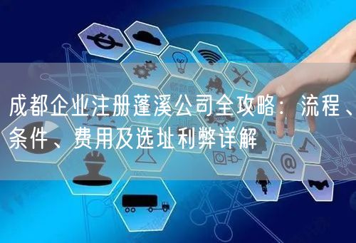 成都企业注册蓬溪公司全攻略:流程、条件、费用及选址利弊详解 成都企业注册蓬溪公司全攻略:流程、条件、费用及选址利弊详解
