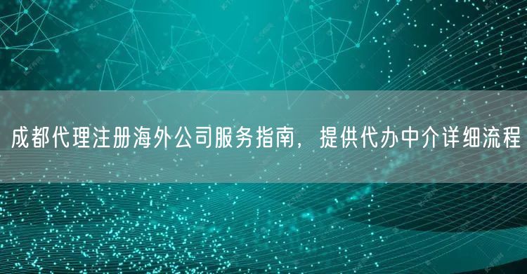 成都代理注册海外公司服务指南,提供代办中介详细流程 成都代理注册海外公司服务指南,提供代办中介详细流程