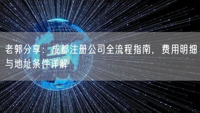 老郭分享：成都注册公司全流程指南，费用明细与地址条件详解