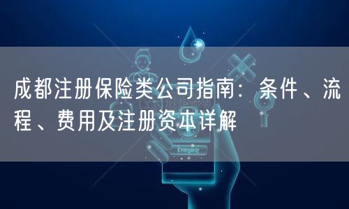 成都注册保险类公司指南：条件、流程、费用及注册资本详解