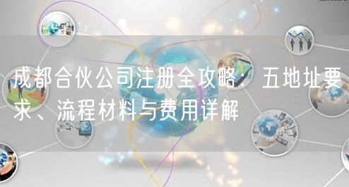 成都合伙公司注册全攻略：五地址要求、流程材料与费用详解