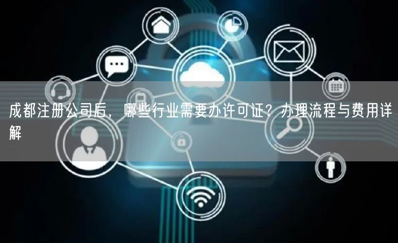 成都注册公司后,哪些行业需要办许可证?办理流程与费用详解 成都注册公司后,哪些行业需要办许可证?办理流程与费用详解