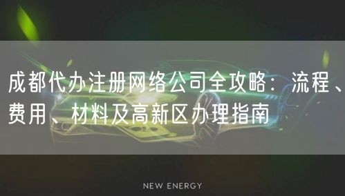 成都代办注册网络公司全攻略：流程、费用、材料及高新区办理指南