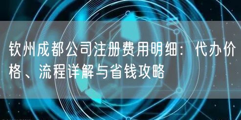 钦州成都公司注册费用明细:代办价格、流程详解与省钱攻略 钦州成都公司注册费用明细:代办价格、流程详解与省钱攻略