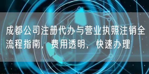 成都公司注册代办与营业执照注销全流程指南,费用透明,快速办理 成都公司注册代办与营业执照注销全流程指南,费用透明,快速办理
