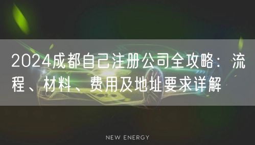 2024成都自己注册公司全攻略：流程、材料、费用及地址要求详解