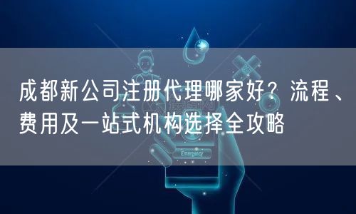 成都新公司注册代理哪家好？流程、费用及一站式机构选择全攻略