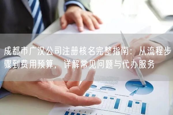 成都市广汉公司注册核名完整指南:从流程步骤到费用预算,详解常见问题与代办服务 成都市广汉公司注册核名完整指南:从流程步骤到费用预算,详解常见问题与代办服务