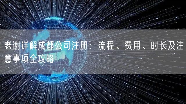 老谢详解成都公司注册:流程、费用、时长及注意事项全攻略 老谢详解成都公司注册:流程、费用、时长及注意事项全攻略
