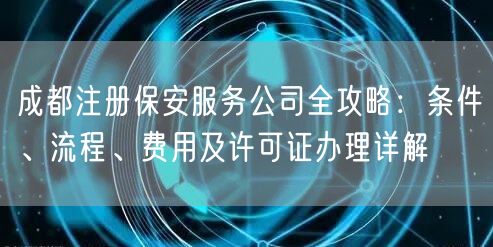 成都注册保安服务公司全攻略:条件、流程、费用及许可证办理详解 成都注册保安服务公司全攻略:条件、流程、费用及许可证办理详解