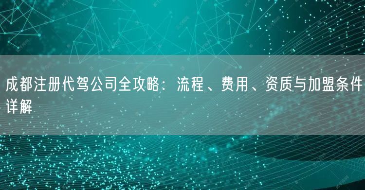 成都注册代驾公司全攻略：流程、费用、资质与加盟条件详解