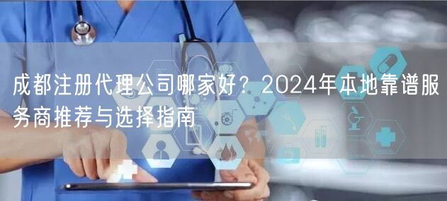 成都注册代理公司哪家好?2024年本地靠谱服务商推荐与选择指南 成都注册代理公司哪家好?2024年本地靠谱服务商推荐与选择指南