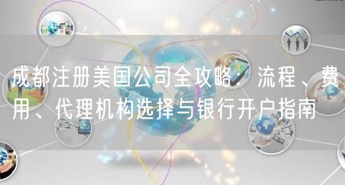 成都注册美国公司全攻略:流程、费用、代理机构选择与银行开户指南 成都注册美国公司全攻略:流程、费用、代理机构选择与银行开户指南