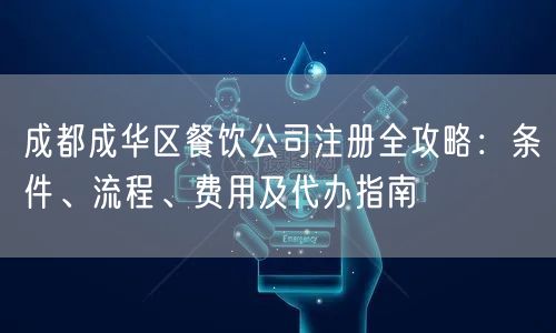 成都成华区餐饮公司注册全攻略:条件、流程、费用及代办指南 成都成华区餐饮公司注册全攻略:条件、流程、费用及代办指南