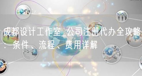 成都设计工作室_公司注册代办全攻略：条件、流程、费用详解