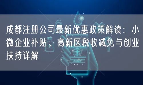 成都注册公司最新优惠政策解读：小微企业补贴、高新区税收减免与创业扶持详解